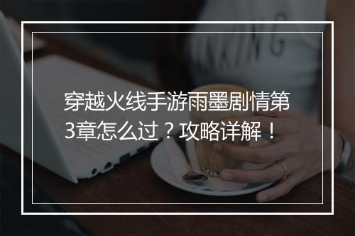 穿越火线手游雨墨剧情第3章怎么过？攻略详解！