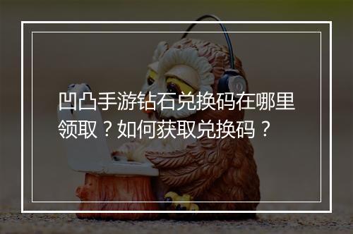 凹凸手游钻石兑换码在哪里领取?如何获取兑换码?