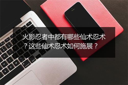 火影忍者中都有哪些仙术忍术？这些仙术忍术如何施展？