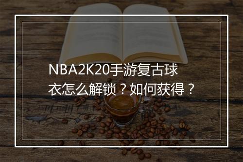 NBA2K20手游复古球衣怎么解锁？如何获得？