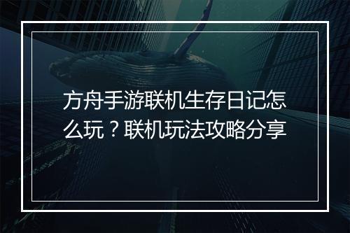 方舟手游联机生存日记怎么玩？联机玩法攻略分享