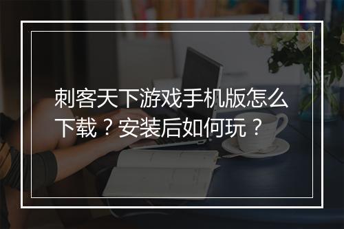 刺客天下游戏手机版怎么下载？安装后如何玩？