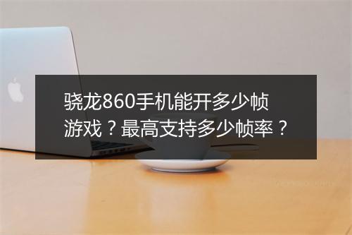 骁龙860手机能开多少帧游戏？最高支持多少帧率？