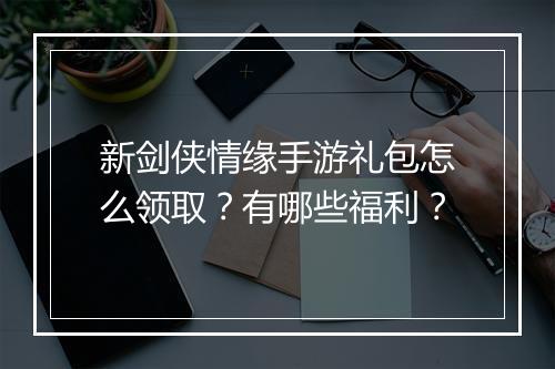 新剑侠情缘手游礼包怎么领取？有哪些福利？