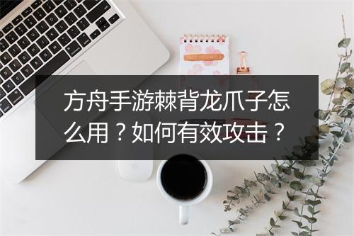 方舟手游棘背龙爪子怎么用？如何有效攻击？