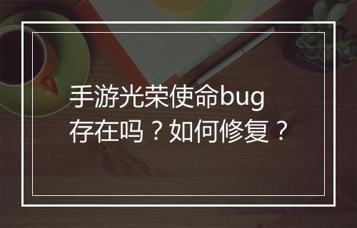 手游光荣使命bug存在吗？如何修复？