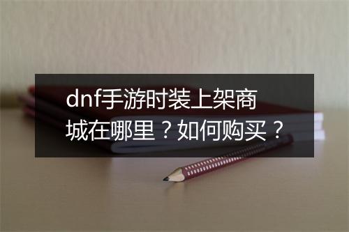 dnf手游时装上架商城在哪里？如何购买？