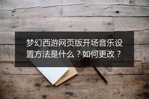 梦幻西游网页版开场音乐设置方法是什么？如何更改？