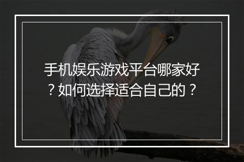 手机娱乐游戏平台哪家好？如何选择适合自己的？