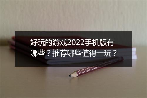 好玩的游戏2022手机版有哪些？推荐哪些值得一玩？