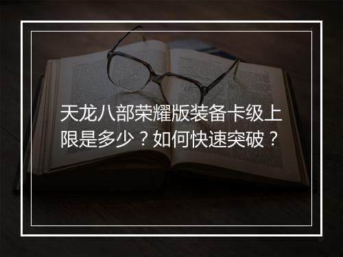 天龙八部荣耀版装备卡级上限是多少？如何快速突破？