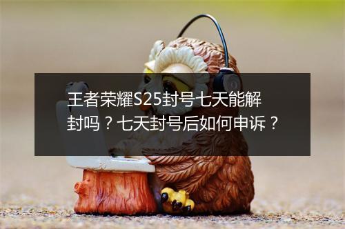 王者荣耀S25封号七天能解封吗?七天封号后如何申诉?