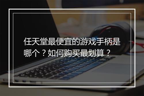 任天堂最便宜的游戏手柄是哪个？如何购买最划算？