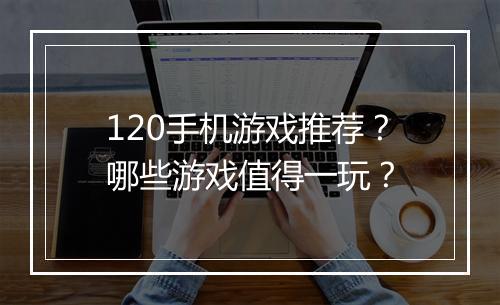120手机游戏推荐?哪些游戏值得一玩?