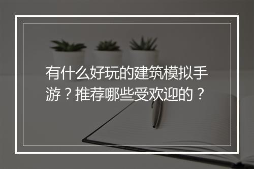 有什么好玩的建筑模拟手游？推荐哪些受欢迎的？