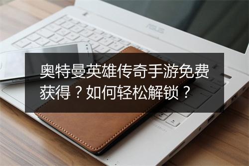 奥特曼英雄传奇手游免费获得？如何轻松解锁？