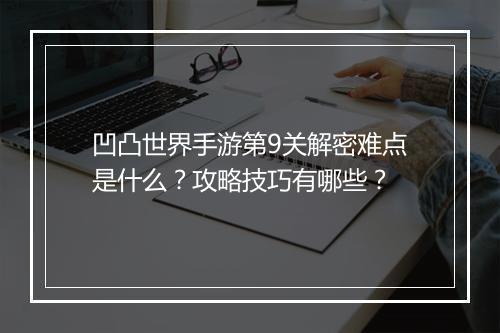 凹凸世界手游第9关解密难点是什么?攻略技巧有哪些?