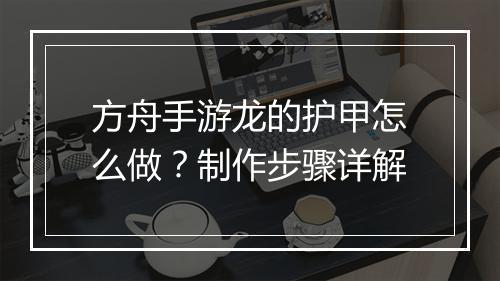 方舟手游龙的护甲怎么做？制作步骤详解
