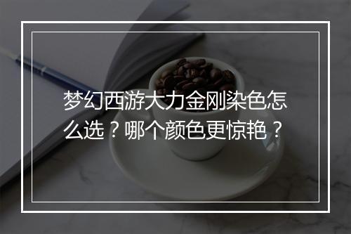 梦幻西游大力金刚染色怎么选？哪个颜色更惊艳？