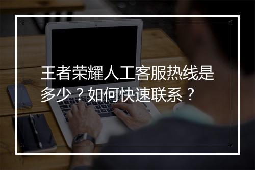 王者荣耀人工客服热线是多少？如何快速联系？