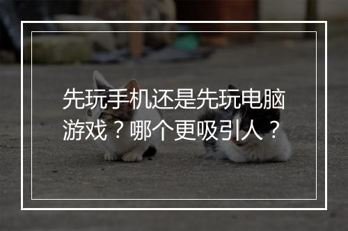 先玩手机还是先玩电脑游戏？哪个更吸引人？