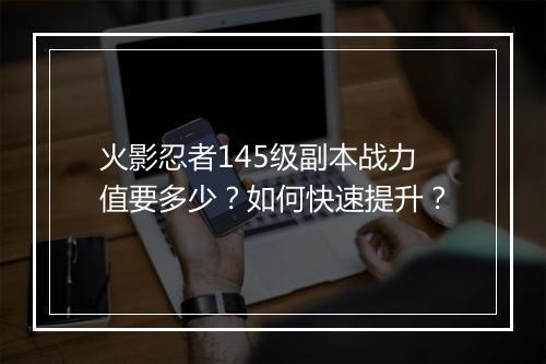 火影忍者145级副本战力值要多少？如何快速提升？