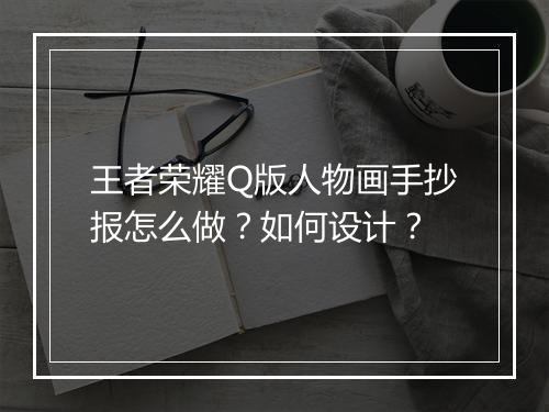 王者荣耀Q版人物画手抄报怎么做?如何设计?