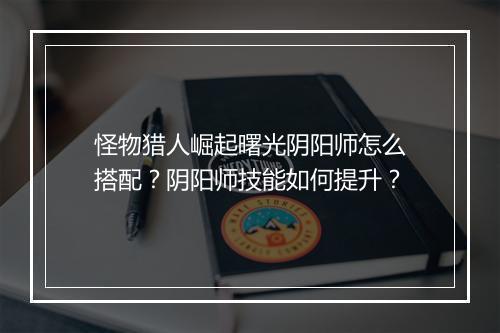 怪物猎人崛起曙光阴阳师怎么搭配？阴阳师技能如何提升？