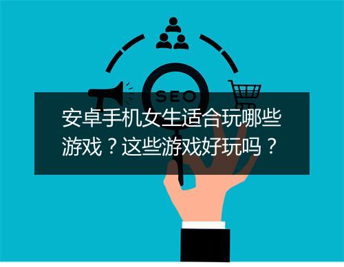 安卓手机女生适合玩哪些游戏？这些游戏好玩吗？