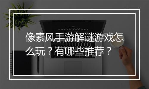 像素风手游解谜游戏怎么玩？有哪些推荐？