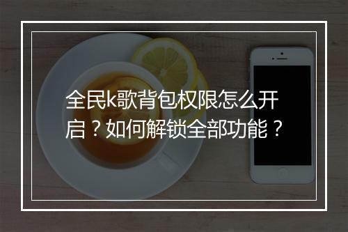 全民k歌背包权限怎么开启？如何解锁全部功能？