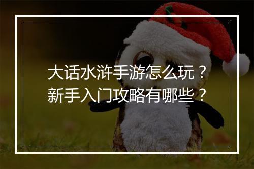 大话水浒手游怎么玩?新手入门攻略有哪些?