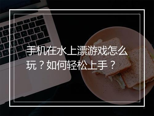 手机在水上漂游戏怎么玩?如何轻松上手?