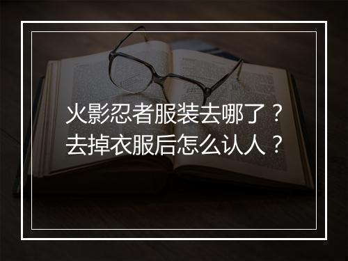 火影忍者服装去哪了？去掉衣服后怎么认人？