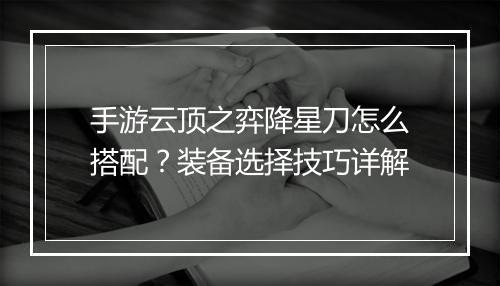 手游云顶之弈降星刀怎么搭配？装备选择技巧详解