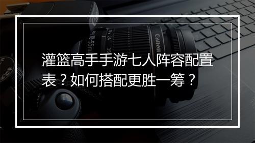 灌篮高手手游七人阵容配置表？如何搭配更胜一筹？