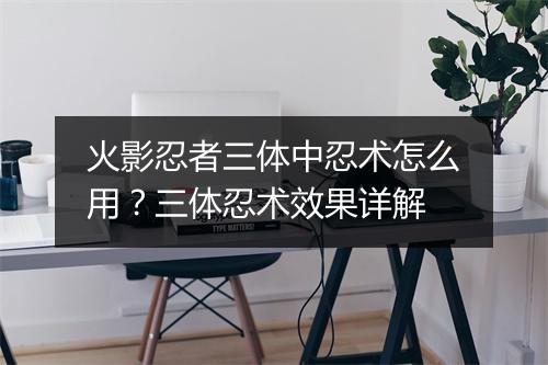 火影忍者三体中忍术怎么用？三体忍术效果详解