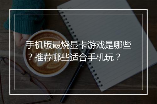 手机版最烧显卡游戏是哪些？推荐哪些适合手机玩？