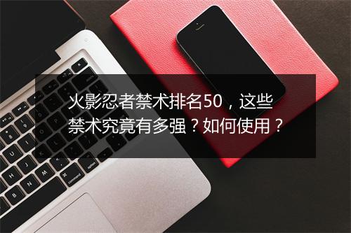 火影忍者禁术排名50，这些禁术究竟有多强？如何使用？