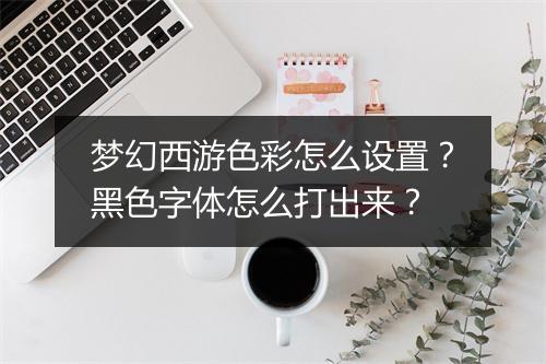 梦幻西游色彩怎么设置？黑色字体怎么打出来？