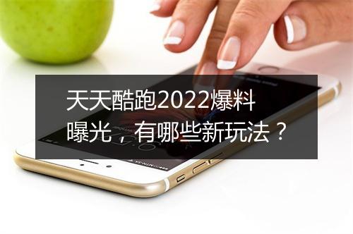 天天酷跑2022爆料曝光，有哪些新玩法？
