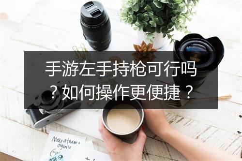 手游左手持枪可行吗？如何操作更便捷？