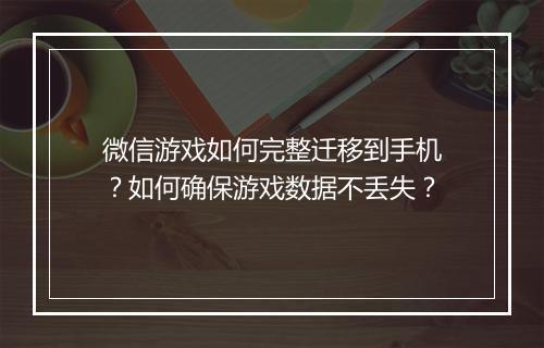 微信游戏如何完整迁移到手机？如何确保游戏数据不丢失？