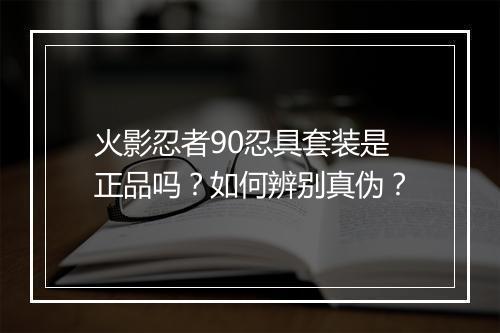火影忍者90忍具套装是正品吗？如何辨别真伪？