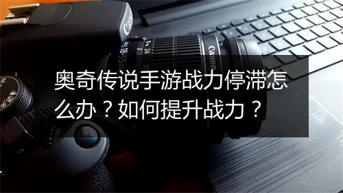 奥奇传说手游战力停滞怎么办？如何提升战力？