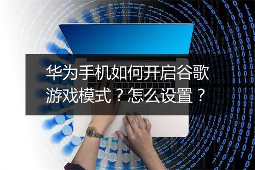 华为手机如何开启谷歌游戏模式？怎么设置？