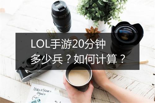 LOL手游20分钟多少兵？如何计算？