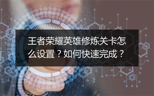 王者荣耀英雄修炼关卡怎么设置？如何快速完成？