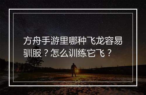方舟手游里哪种飞龙容易驯服？怎么训练它飞？