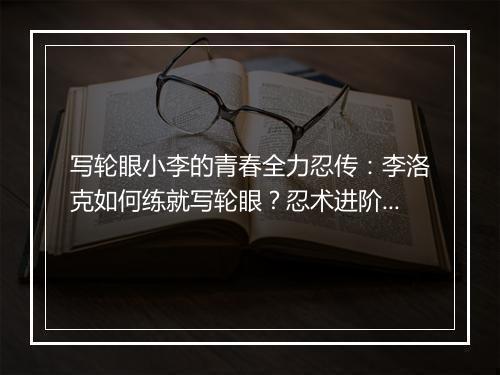 写轮眼小李的青春全力忍传：李洛克如何练就写轮眼？忍术进阶之路揭秘